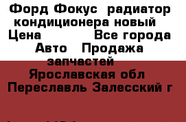 Форд Фокус2 радиатор кондиционера новый › Цена ­ 2 600 - Все города Авто » Продажа запчастей   . Ярославская обл.,Переславль-Залесский г.